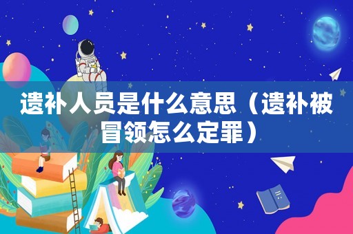 遺補人員是什么意思（遺補被冒領怎么定罪）