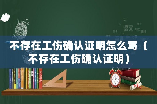 不存在工傷確認(rèn)證明怎么寫（不存在工傷確認(rèn)證明）