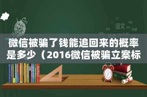 微信被騙了錢能追回來的概率是多少（2016微信被騙立案標準）
