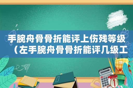 手腕舟骨骨折能評上傷殘等級（左手腕舟骨骨折能評幾級工傷）