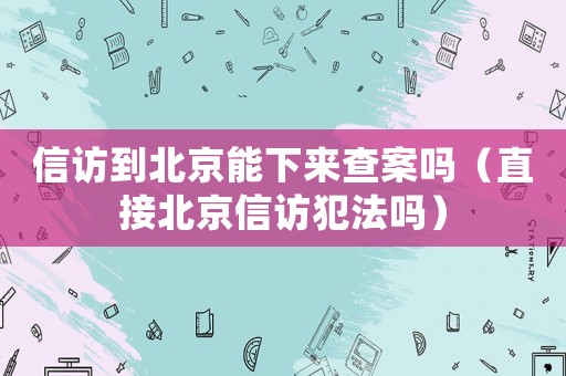 信訪到北京能下來查案嗎（直接北京信訪犯法嗎）