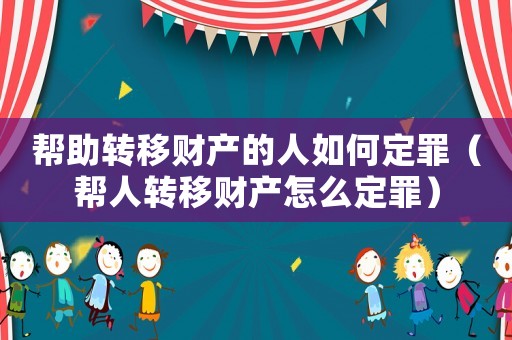 幫助轉移財產的人如何定罪（幫人轉移財產怎么定罪）