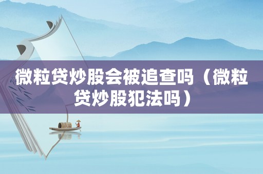 微粒貸炒股會被追查嗎（微粒貸炒股犯法嗎）