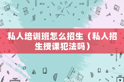 私人培訓(xùn)班怎么招生（私人招生授課犯法嗎）