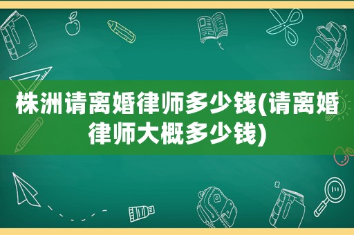 株洲請離婚律師多少錢(請離婚律師大概多少錢)