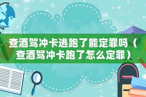 查酒駕沖卡逃跑了能定罪嗎（查酒駕沖卡跑了怎么定罪）