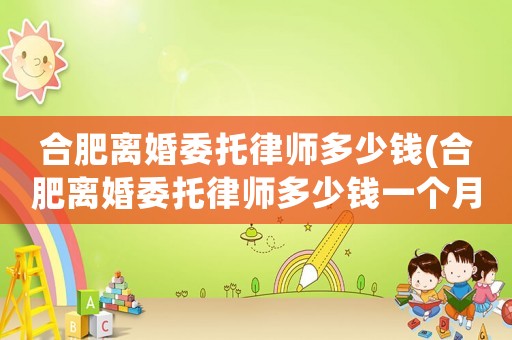 合肥離婚委托律師多少錢(合肥離婚委托律師多少錢一個月)