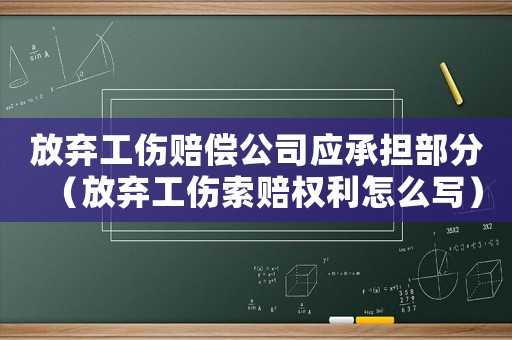 放棄工傷賠償公司應(yīng)承擔(dān)部分（放棄工傷索賠權(quán)利怎么寫(xiě)）