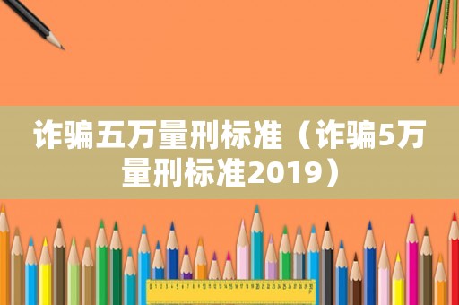詐騙五萬量刑標準（詐騙5萬量刑標準2019）