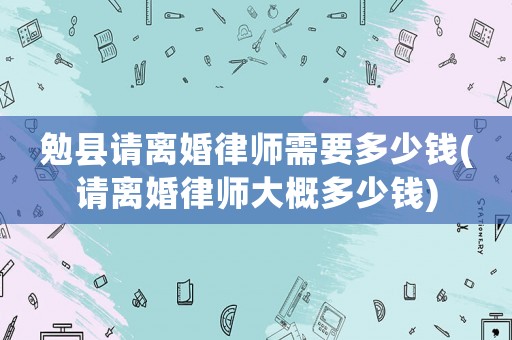 勉縣請離婚律師需要多少錢(請離婚律師大概多少錢)