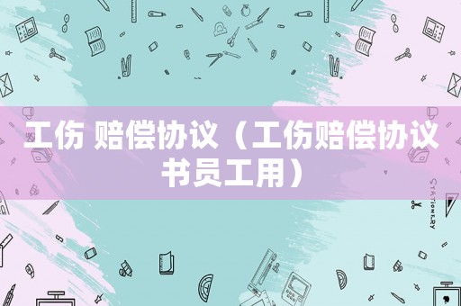 工傷 賠償協(xié)議（工傷賠償協(xié)議書員工用）