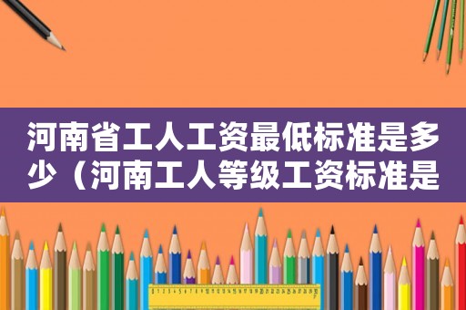 河南省工人工資最低標準是多少（河南工人等級工資標準是多少錢）