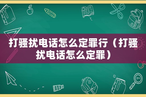 打騷擾電話怎么定罪行（打騷擾電話怎么定罪）