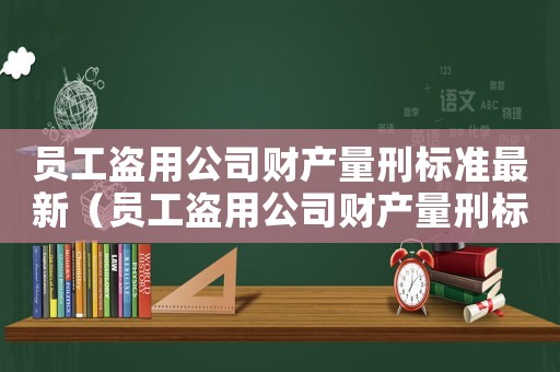 員工盜用公司財產量刑標準最新（員工盜用公司財產量刑標準）
