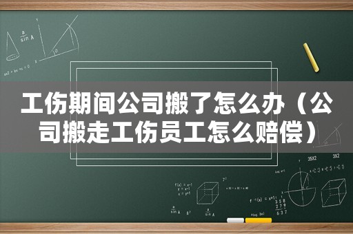 工傷期間公司搬了怎么辦（公司搬走工傷員工怎么賠償）