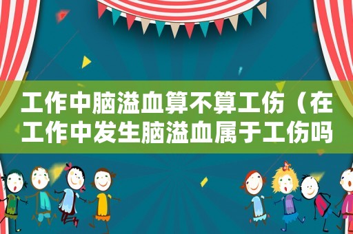 工作中腦溢血算不算工傷（在工作中發生腦溢血屬于工傷嗎）