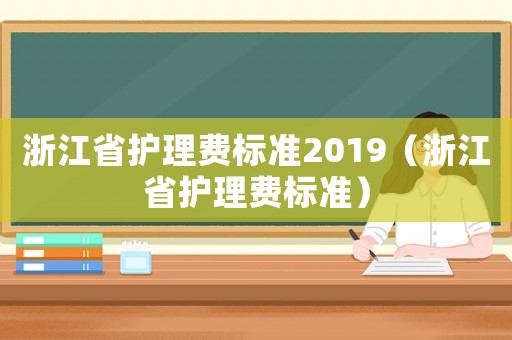 浙江省護(hù)理費(fèi)標(biāo)準(zhǔn)2019（浙江省護(hù)理費(fèi)標(biāo)準(zhǔn)）