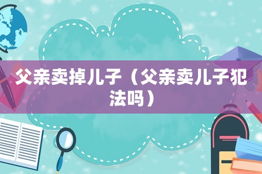 父親賣掉兒子（父親賣兒子犯法嗎）