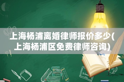 上海楊浦離婚律師報價多少(上海楊浦區免費律師咨詢)