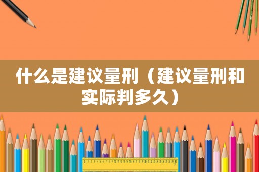 什么是建議量刑（建議量刑和實際判多久）