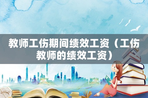 教師工傷期間績效工資（工傷教師的績效工資）