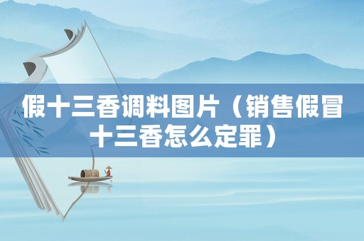 假十三香調料圖片（銷售假冒十三香怎么定罪）