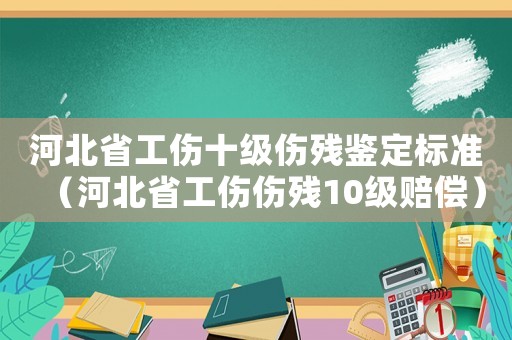 河北省工傷十級(jí)傷殘鑒定標(biāo)準(zhǔn)（河北省工傷傷殘10級(jí)賠償）