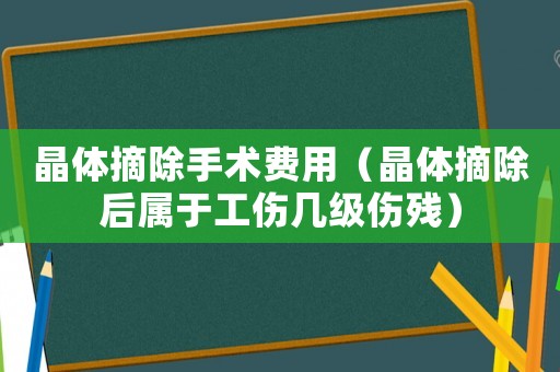 晶體摘除手術費用（晶體摘除后屬于工傷幾級傷殘）