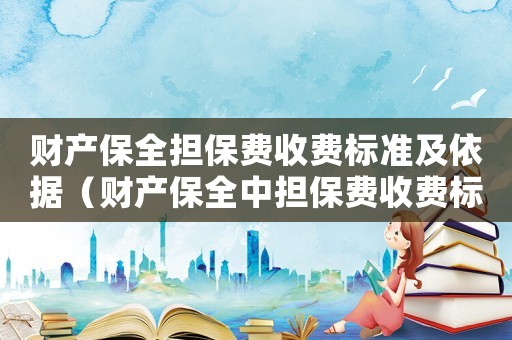 財(cái)產(chǎn)保全擔(dān)保費(fèi)收費(fèi)標(biāo)準(zhǔn)及依據(jù)（財(cái)產(chǎn)保全中擔(dān)保費(fèi)收費(fèi)標(biāo)準(zhǔn)）