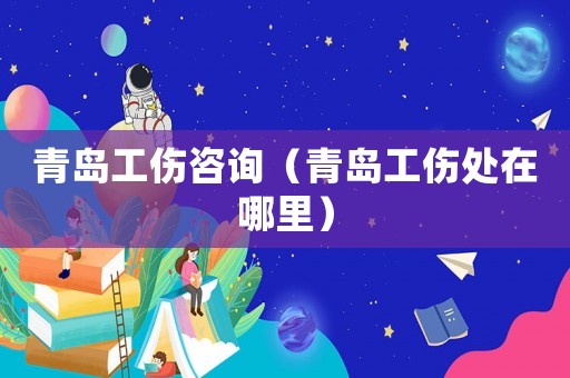 青島工傷咨詢(xún)（青島工傷處在哪里）