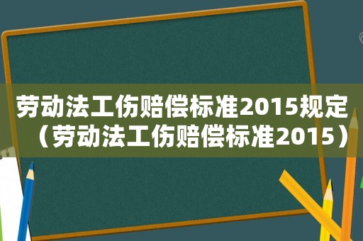 勞動法工傷賠償標(biāo)準(zhǔn)2015規(guī)定（勞動法工傷賠償標(biāo)準(zhǔn)2015）
