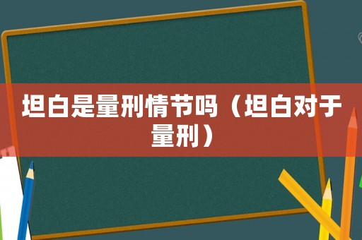 坦白是量刑情節嗎（坦白對于量刑）