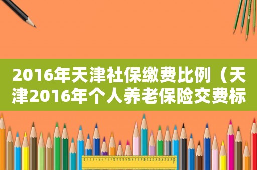 2016年天津社保繳費比例（天津2016年個人養老保險交費標準）