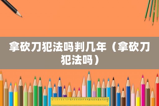 拿砍刀犯法嗎判幾年（拿砍刀犯法嗎）