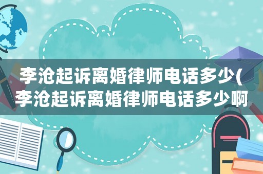 李滄起訴離婚律師電話多少(李滄起訴離婚律師電話多少啊)