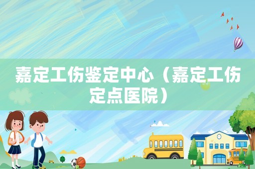 嘉定工傷鑒定中心（嘉定工傷定點醫院）