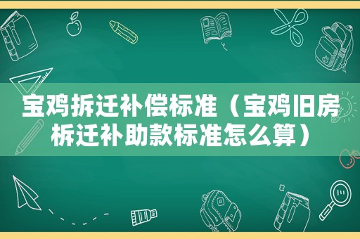 寶雞拆遷補償標準（寶雞舊房柝遷補助款標準怎么算）