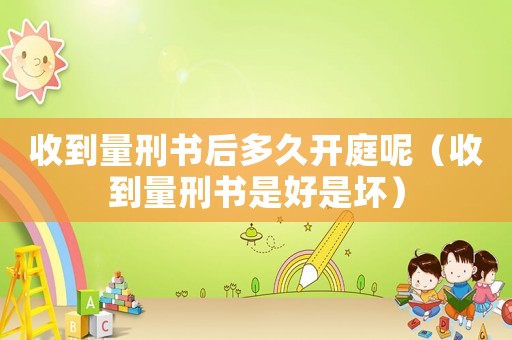 收到量刑書后多久開庭呢（收到量刑書是好是壞）