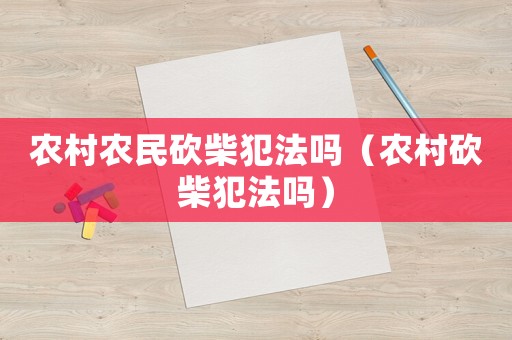 農(nóng)村農(nóng)民砍柴犯法嗎（農(nóng)村砍柴犯法嗎）