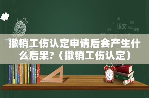 撤銷工傷認定申請后會產生什么后果?（撤銷工傷認定）