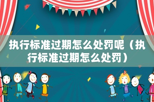 執行標準過期怎么處罰呢（執行標準過期怎么處罰）
