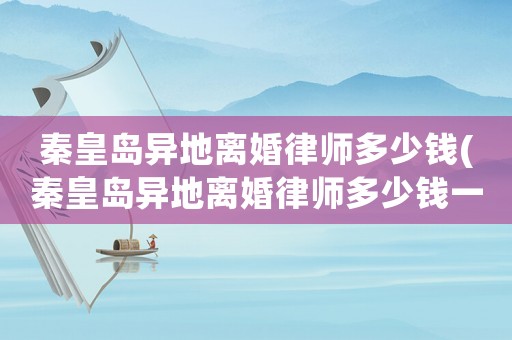 秦皇島異地離婚律師多少錢(秦皇島異地離婚律師多少錢一次)