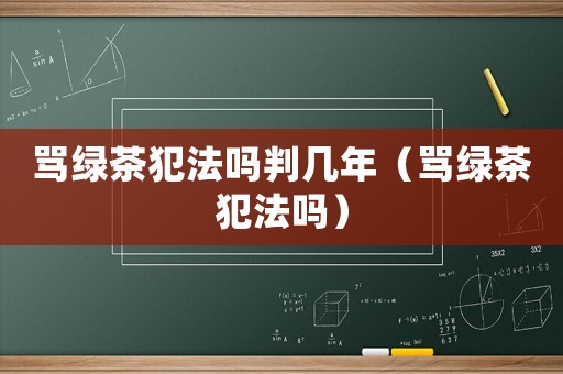 罵綠茶犯法嗎判幾年（罵綠茶犯法嗎）