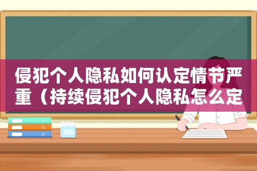 侵犯個人隱私如何認(rèn)定情節(jié)嚴(yán)重（持續(xù)侵犯個人隱私怎么定罪）
