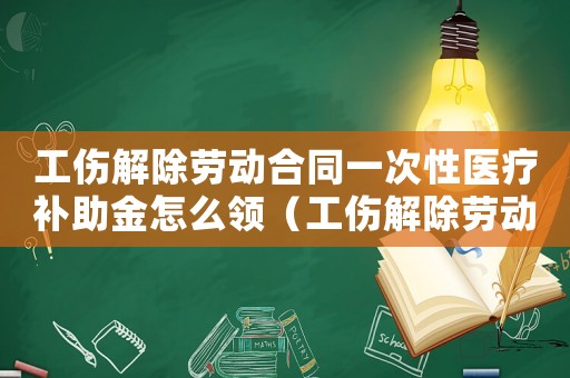 工傷解除勞動合同一次性醫療補助金怎么領（工傷解除勞動合同一次性醫療補助）