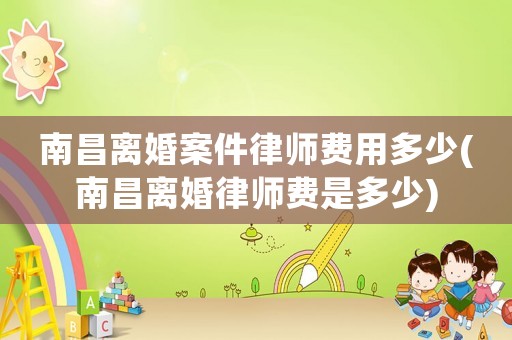 南昌離婚案件律師費用多少(南昌離婚律師費是多少)