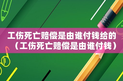 工傷死亡賠償是由誰付錢給的（工傷死亡賠償是由誰付錢）