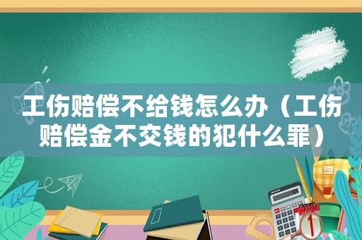 工傷賠償不給錢怎么辦（工傷賠償金不交錢的犯什么罪）