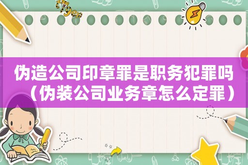 偽造公司印章罪是職務犯罪嗎（偽裝公司業務章怎么定罪）