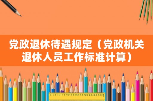 黨政退休待遇規定（黨政機關退休人員工作標準計算）
